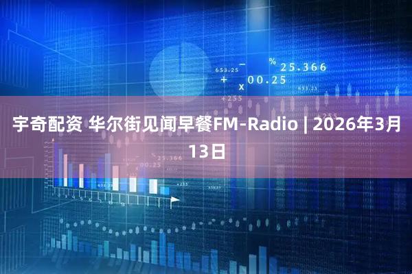 宇奇配资 华尔街见闻早餐FM-Radio | 2026年3月13日