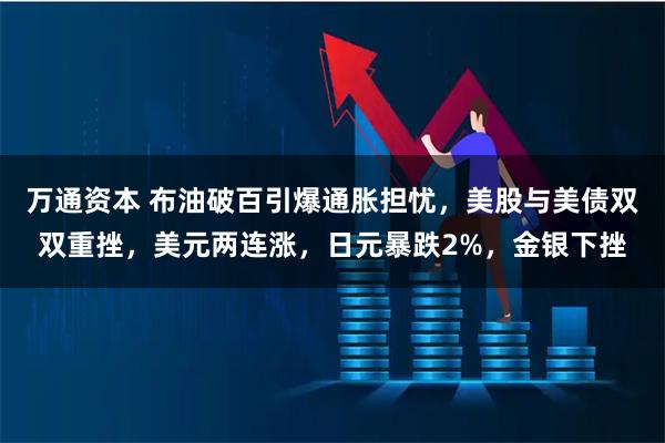 万通资本 布油破百引爆通胀担忧，美股与美债双双重挫，美元两连涨，日元暴跌2%，金银下挫