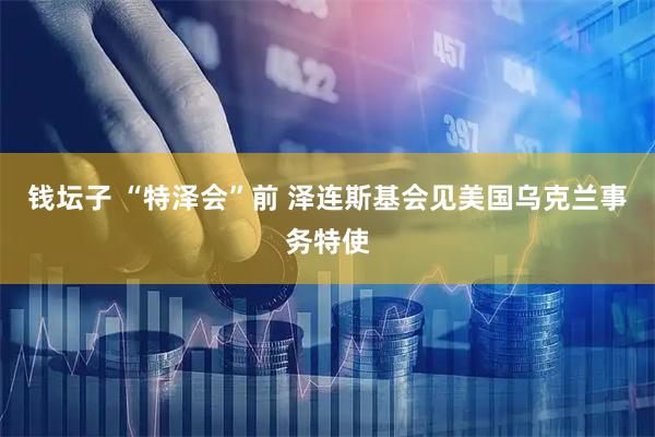 钱坛子 “特泽会”前 泽连斯基会见美国乌克兰事务特使