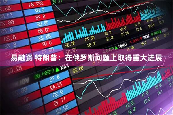 易融资 特朗普：在俄罗斯问题上取得重大进展