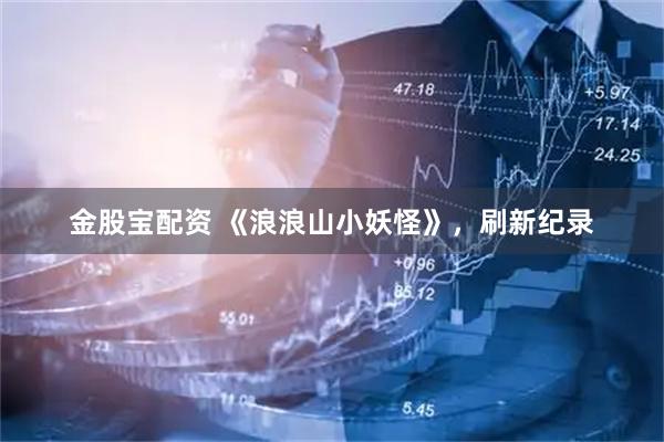 金股宝配资 《浪浪山小妖怪》，刷新纪录