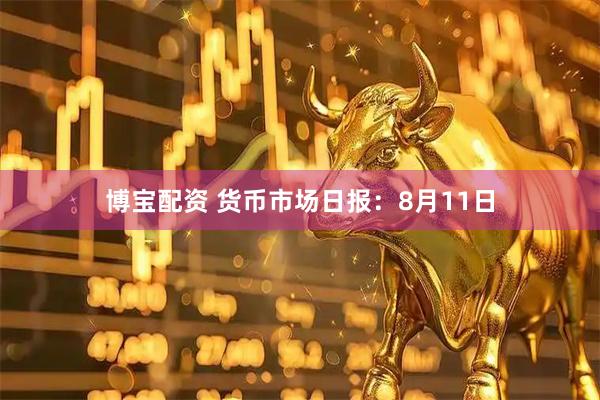 博宝配资 货币市场日报：8月11日