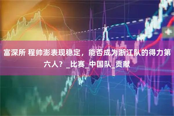 富深所 程帅澎表现稳定，能否成为浙江队的得力第六人？_比赛_中国队_贡献