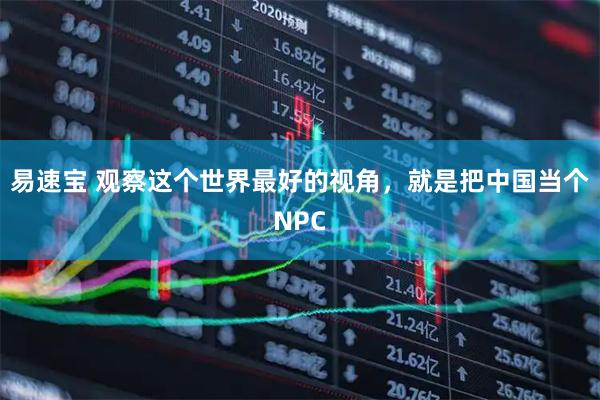 易速宝 观察这个世界最好的视角，就是把中国当个NPC