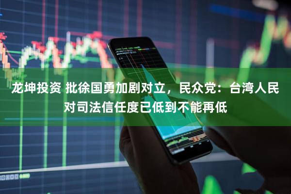 龙坤投资 批徐国勇加剧对立，民众党：台湾人民对司法信任度已低到不能再低