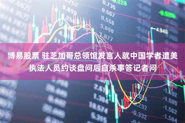 博易股票 驻芝加哥总领馆发言人就中国学者遭美执法人员约谈盘问后自杀事答记者问