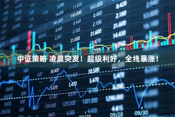 中证策略 凌晨突发！超级利好，全线暴涨！