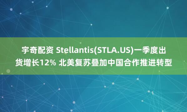 宇奇配资 Stellantis(STLA.US)一季度出货增长12% 北美复苏叠加中国合作推进转型