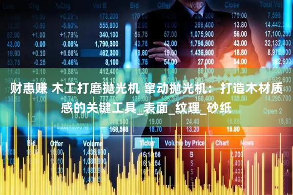 财惠赚 木工打磨抛光机 窜动抛光机：打造木材质感的关键工具_表面_纹理_砂纸