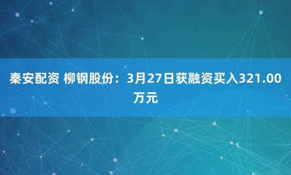 秦安配资 柳钢股份：3月27日获融资买入321.00万元