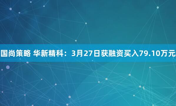 国尚策略 华新精科：3月27日获融资买入79.10万元