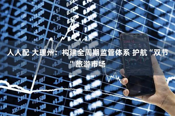 人人配 大理州：构建全周期监管体系 护航“双节”旅游市场