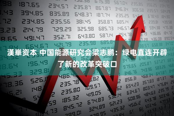 漢崋资本 中国能源研究会梁志鹏:绿电直连开辟了新的改革突破口