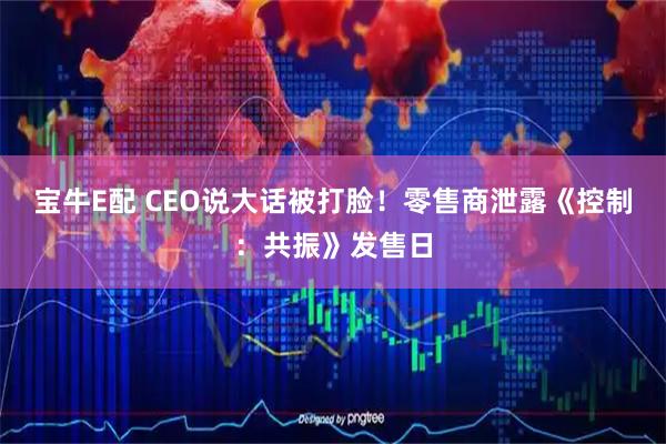 宝牛E配 CEO说大话被打脸!零售商泄露《控制:共振》发售日