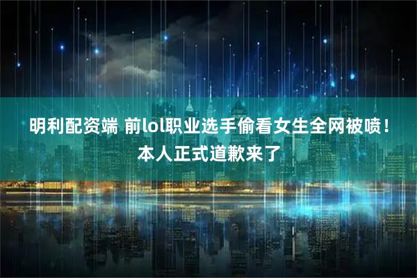 明利配资端 前lol职业选手偷看女生全网被喷！本人正式道歉来了