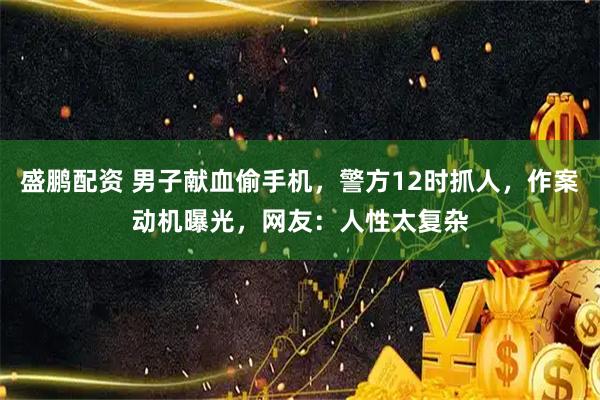 盛鹏配资 男子献血偷手机，警方12时抓人，作案动机曝光，网友：人性太复杂