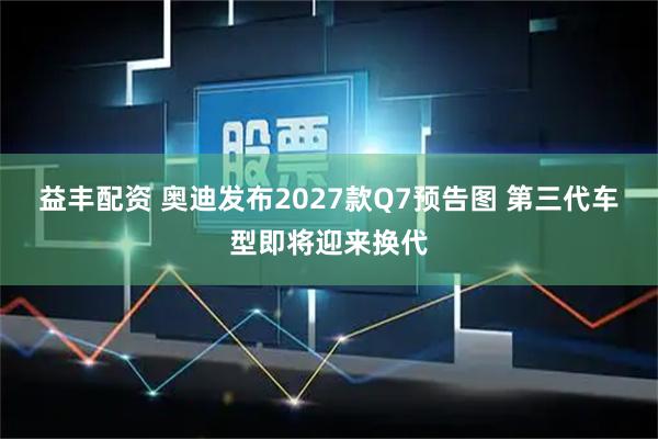 益丰配资 奥迪发布2027款Q7预告图 第三代车型即将迎来换代