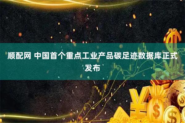 顺配网 中国首个重点工业产品碳足迹数据库正式发布