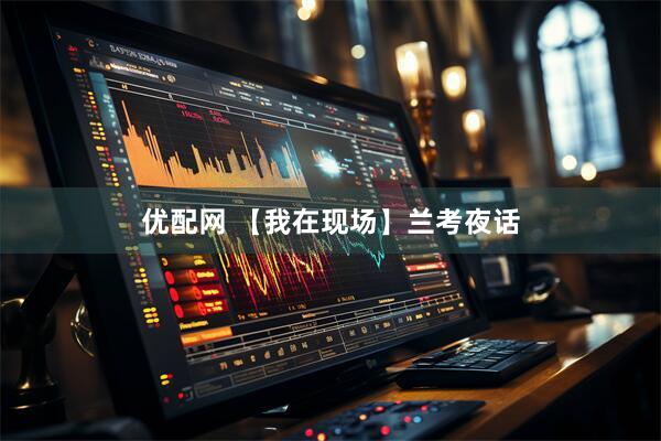 优配网 【我在现场】兰考夜话