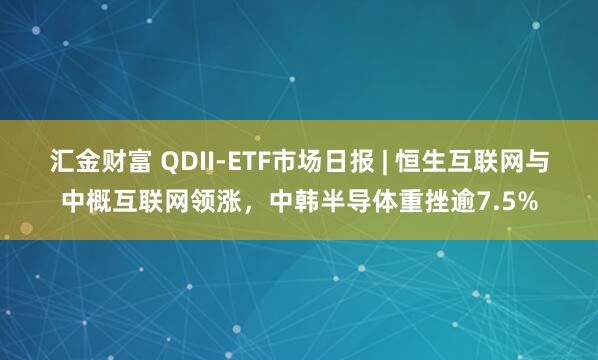 汇金财富 QDII-ETF市场日报 | 恒生互联网与中概互联网领涨，中韩半导体重挫逾7.5%