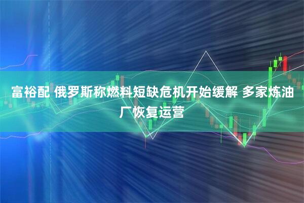 富裕配 俄罗斯称燃料短缺危机开始缓解 多家炼油厂恢复运营