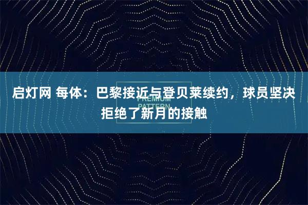 启灯网 每体：巴黎接近与登贝莱续约，球员坚决拒绝了新月的接触